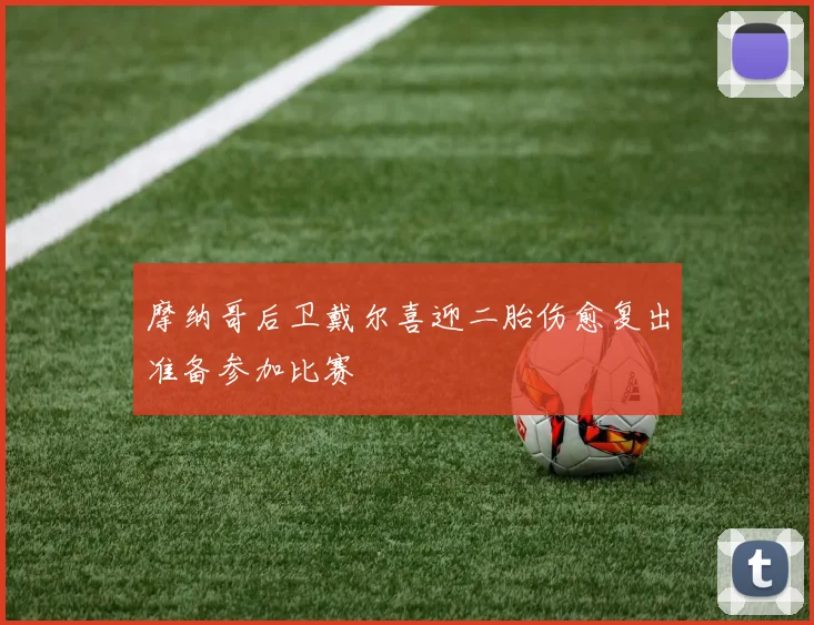 摩纳哥后卫戴尔喜迎二胎伤愈复出准备参加比赛