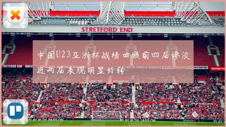 中国U23亚洲杯战绩回顾前四届惨淡近两届表现明显好转