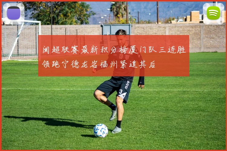 闽超联赛最新积分榜厦门队三连胜领跑宁德龙岩福州紧追其后