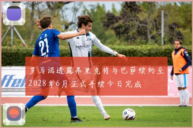 罗马诺透露弗里克将与巴萨续约至2028年6月正式手续今日完成